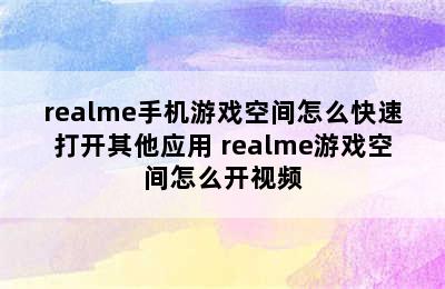 realme手机游戏空间怎么快速打开其他应用 realme游戏空间怎么开视频